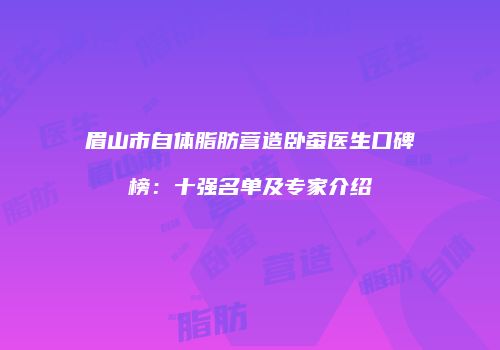 眉山市自体脂肪营造卧蚕医生口碑榜：十强名单及专家介绍