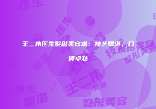 王二伟医生整形美容术：技艺精湛，口碑卓越