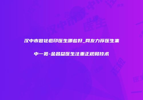 汉中市做祛痘印医生哪些好_网友力荐医生集中一览-金昌益医生注重正规和技术