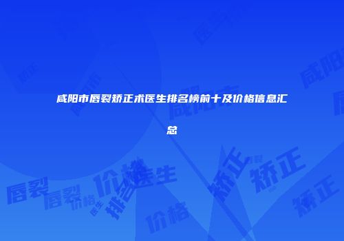 咸阳市唇裂矫正术医生排名榜前十及价格信息汇总