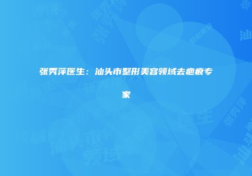 张秀萍医生：汕头市整形美容领域去疤痕专家