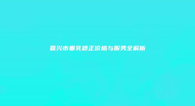 嘉兴市垂乳矫正价格与服务全解析