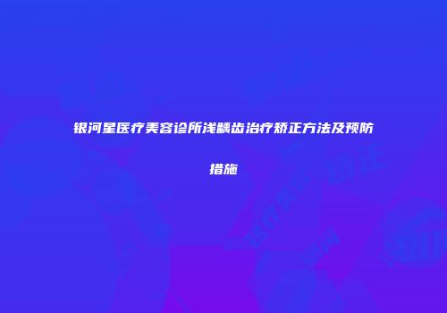 银河星医疗美容诊所浅龋齿治疗矫正方法及预防措施