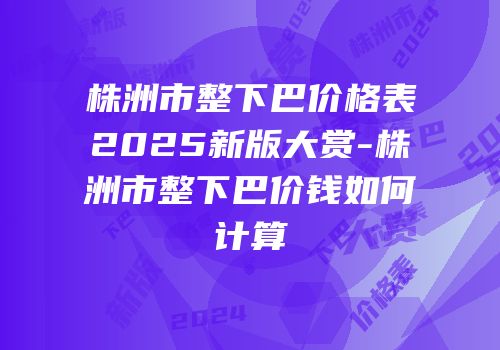 株洲市整下巴价格表2025新版大赏-株洲市整下巴价钱如何计算