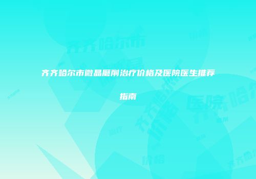 齐齐哈尔市微晶磨削治疗价格及医院医生推荐指南