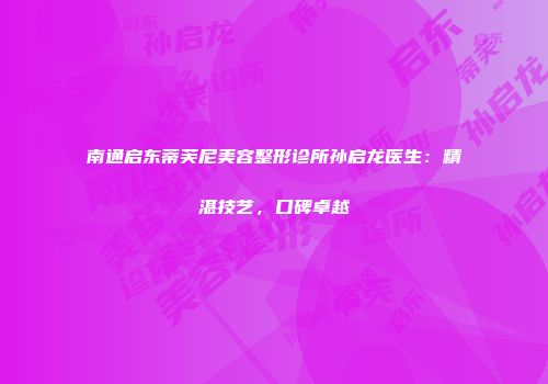 南通启东蒂芙尼美容整形诊所孙启龙医生：精湛技艺，口碑卓越