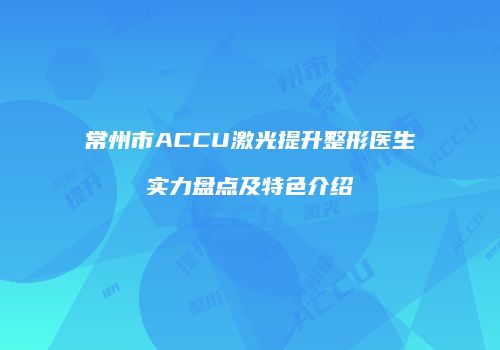 常州市ACCU激光提升整形医生实力盘点及特色介绍
