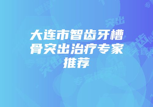 大连市智齿牙槽骨突出治疗专家推荐