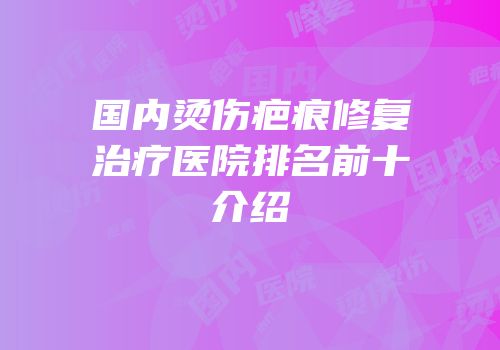 国内烫伤疤痕修复治疗医院排名前十介绍