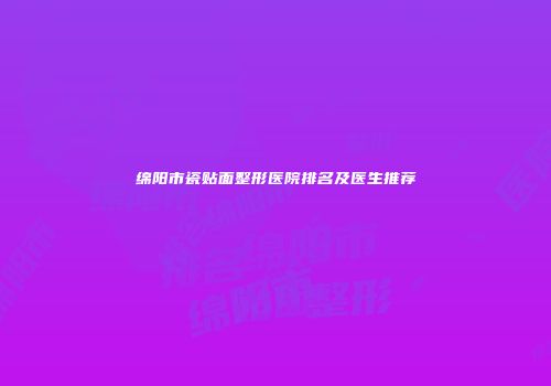 绵阳市瓷贴面整形医院排名及医生推荐