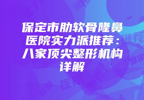 保定市肋软骨隆鼻医院实力派推荐：八家顶尖整形机构详解