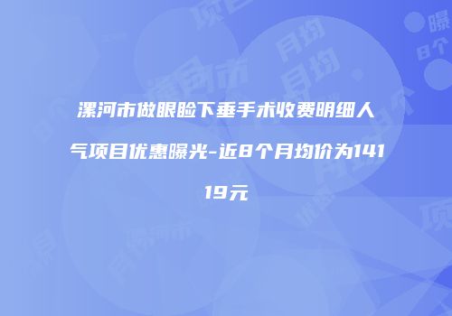 漯河市做眼睑下垂手术收费明细人气项目优惠曝光-近8个月均价为14119元