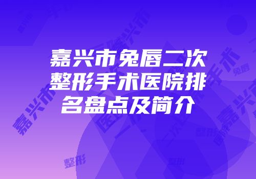 嘉兴市兔唇二次整形手术医院排名盘点及简介