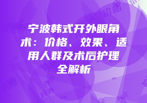 宁波韩式开外眼角术：价格、效果、适用人群及术后护理全解析