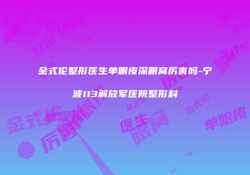 金式伦整形医生单眼皮深眼窝厉害吗-宁波113解放军医院整形科