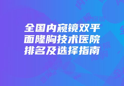 全国内窥镜双平面隆胸技术医院排名及选择指南