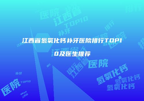 江西省氢氧化钙补牙医院排行TOP10及医生推荐