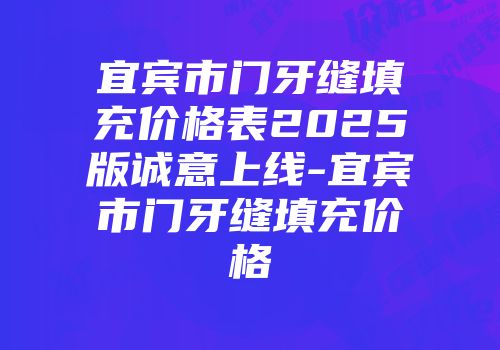 宜宾市门牙缝填充价格表2025版诚意上线-宜宾市门牙缝填充价格
