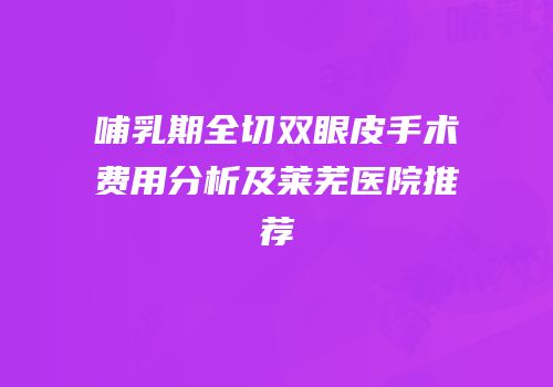 哺乳期全切双眼皮手术费用分析及莱芜医院推荐