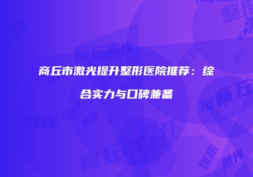 商丘市激光提升整形医院推荐：综合实力与口碑兼备
