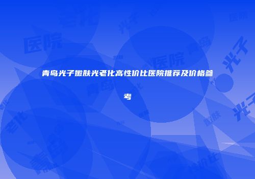 青岛光子嫩肤光老化高性价比医院推荐及价格参考