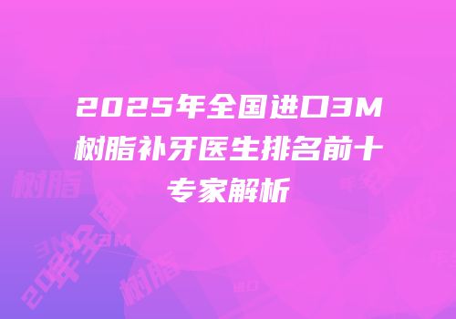 2025年全国进口3M树脂补牙医生排名前十专家解析