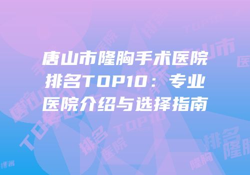 唐山市隆胸手术医院排名TOP10：专业医院介绍与选择指南
