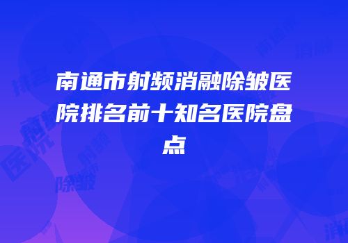 南通市射频消融除皱医院排名前十知名医院盘点