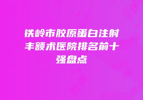 铁岭市胶原蛋白注射丰额术医院排名前十强盘点