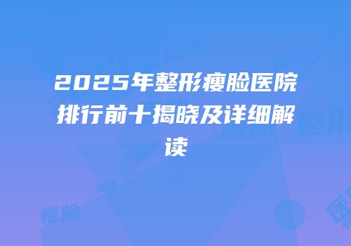 2025年整形瘦脸医院排行前十揭晓及详细解读