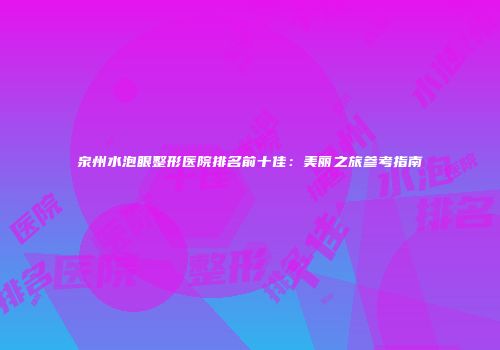 泉州水泡眼整形医院排名前十佳：美丽之旅参考指南
