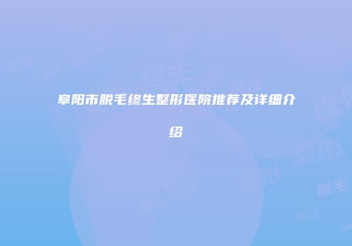 阜阳市脱毛终生整形医院推荐及详细介绍