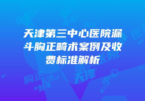天津第三中心医院漏斗胸正畸术案例及收费标准解析