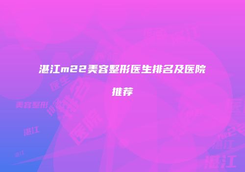 湛江m22美容整形医生排名及医院推荐