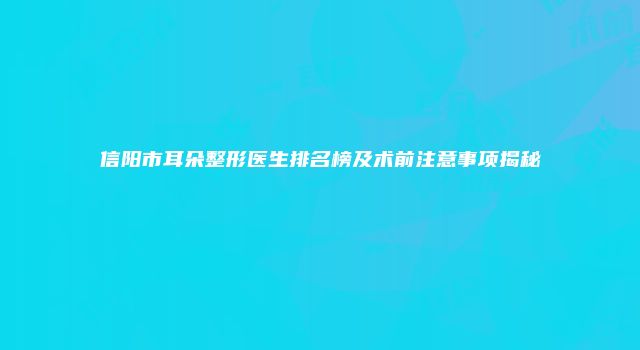 信阳市耳朵整形医生排名榜及术前注意事项揭秘