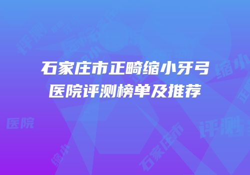 石家庄市正畸缩小牙弓医院评测榜单及推荐