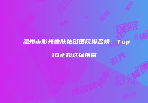 温州市彩光嫩肤祛斑医院排名榜：Top10正规选择指南