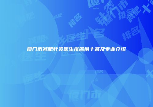厦门市减肥针灸医生排名前十名及专业介绍