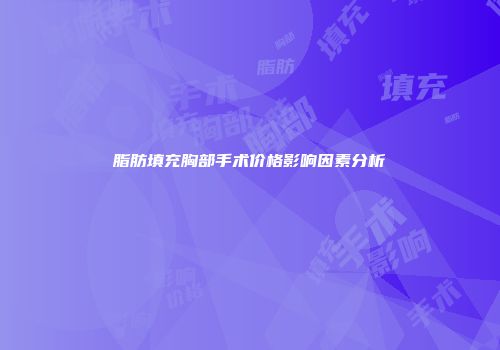 脂肪填充胸部手术价格影响因素分析