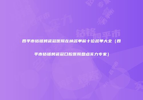 四平市钴铬烤瓷冠医院在榜名单前十位名单大全（四平市钴铬烤瓷冠口腔医院盘点实力专家）