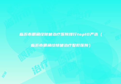 临沂市眼角纹除皱治疗医院排行top10严选（临沂市眼角纹除皱治疗整形医院）