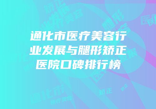 通化市医疗美容行业发展与腿形矫正医院口碑排行榜