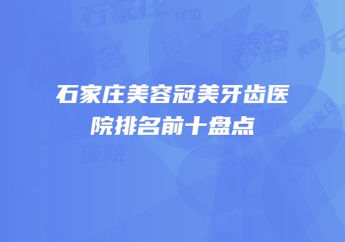石家庄美容冠美牙齿医院排名前十盘点