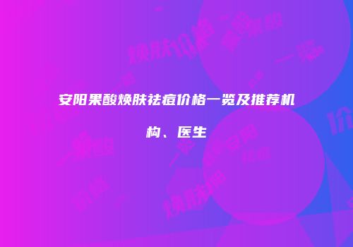 安阳果酸焕肤祛痘价格一览及推荐机构、医生
