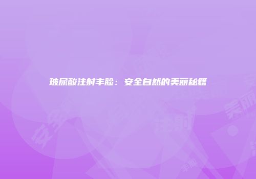 玻尿酸注射丰脸：安全自然的美丽秘籍