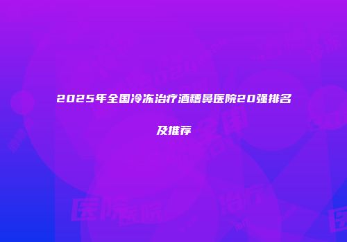 2025年全国冷冻治疗酒糟鼻医院20强排名及推荐