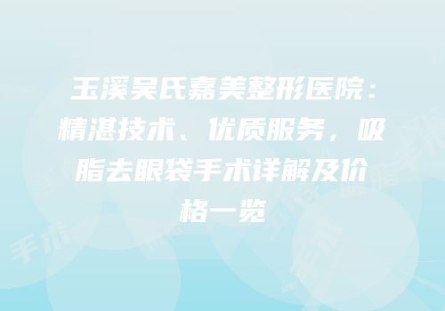 玉溪吴氏嘉美整形医院：精湛技术、优质服务，吸脂去眼袋手术详解及价格一览