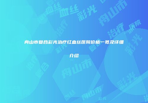 舟山市复合彩光治疗红血丝医院价格一览及详细介绍