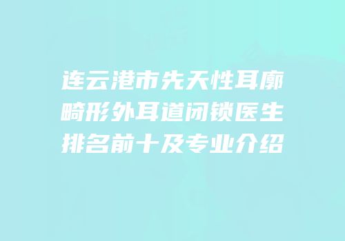 连云港市先天性耳廓畸形外耳道闭锁医生排名前十及专业介绍