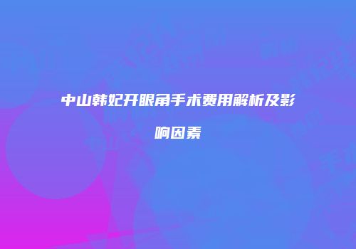 中山韩妃开眼角手术费用解析及影响因素
